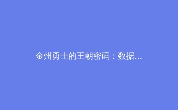 金州勇士的王朝密码：数据分析与团队文化如何重塑现代篮球 - 4