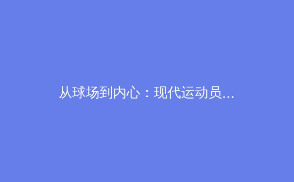 从球场到内心：现代运动员心理健康管理的挑战与突破 - 2