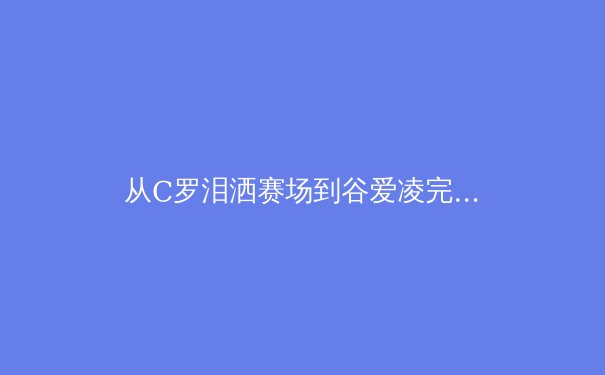 从C罗泪洒赛场到谷爱凌完美落地：现代运动员心理韧性对竞技表现的科学影响 - 2