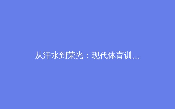 从汗水到荣光：现代体育训练背后的科学与人文交响