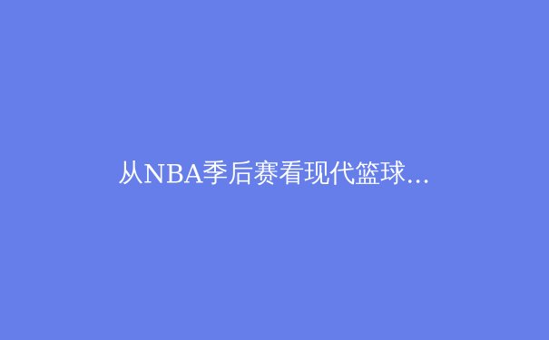 从NBA季后赛看现代篮球的战术演进：数据驱动下的空间与速度革命 - 3