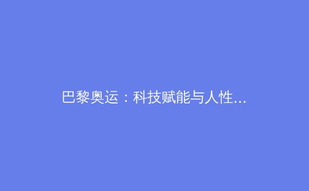 巴黎奥运：科技赋能与人性光辉交织的体育新纪元 - 2