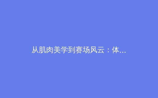 从肌肉美学到赛场风云：体育竞技中身体资本的多维解析 - 2