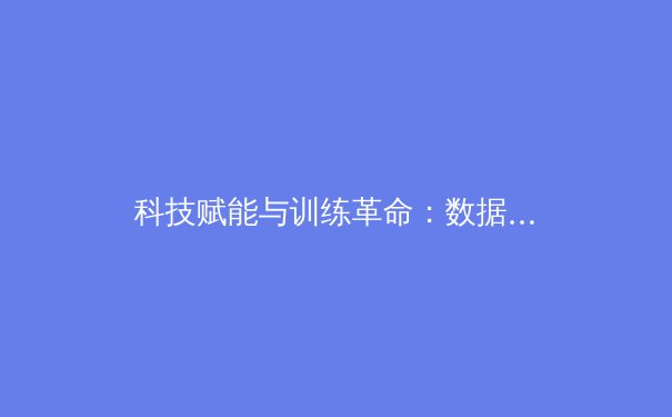 科技赋能与训练革命：数据分析如何重塑现代体育竞技格局 - 3