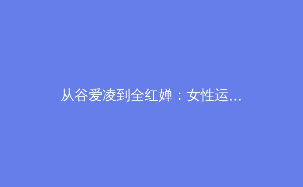 从谷爱凌到全红婵：女性运动员如何重新定义体育世界的审美与价值 - 4