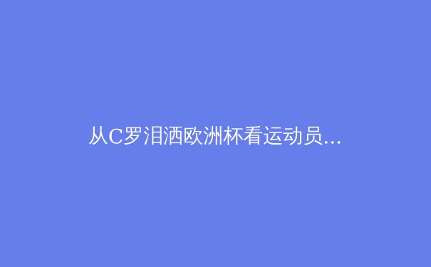从C罗泪洒欧洲杯看运动员心理韧性：顶级赛场的意志力较量 - 3